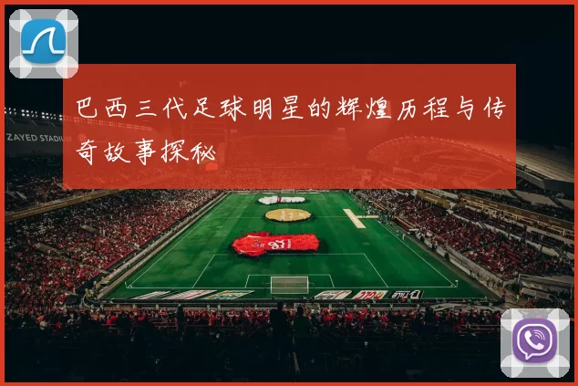 巴西三代足球明星的辉煌历程与传奇故事探秘
