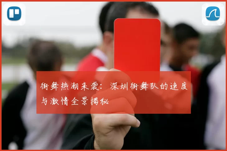 街舞热潮来袭：深圳街舞队的速度与激情全景揭秘