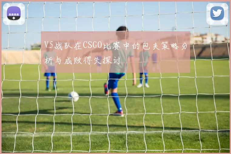V5战队在CSGO比赛中的包夹策略分析与成败得失探讨