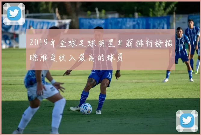 2019年全球足球明星年薪排行榜揭晓谁是收入最高的球员
