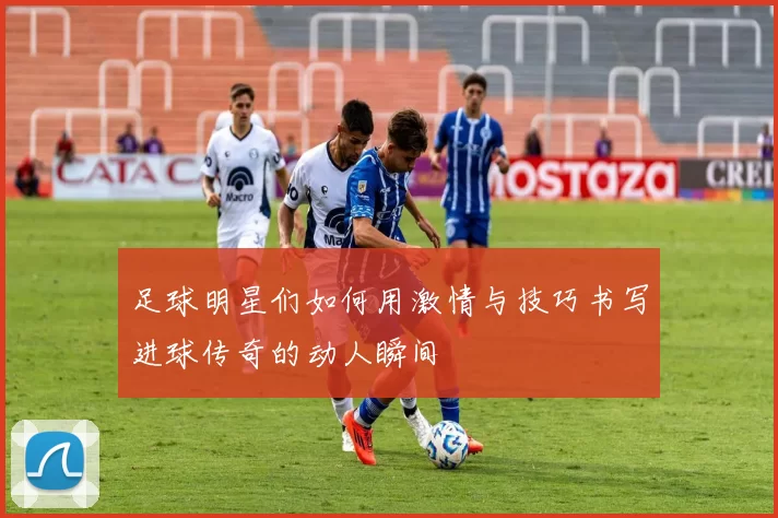 足球明星们如何用激情与技巧书写进球传奇的动人瞬间