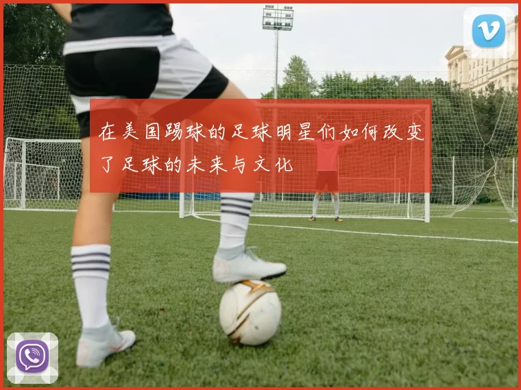 在美国踢球的足球明星们如何改变了足球的未来与文化