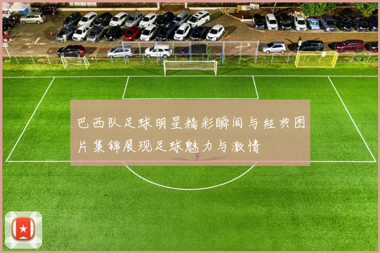 巴西队足球明星精彩瞬间与经典图片集锦展现足球魅力与激情