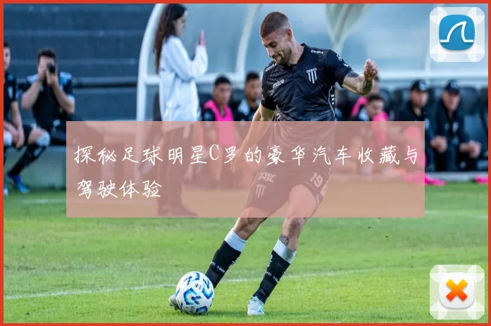 探秘足球明星C罗的豪华汽车收藏与驾驶体验