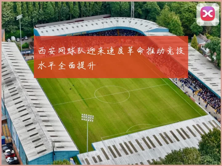 西安网球队迎来速度革命推动竞技水平全面提升