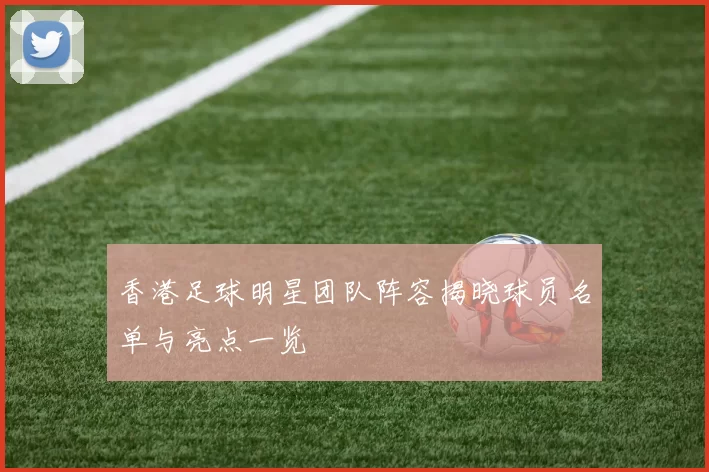 香港足球明星团队阵容揭晓球员名单与亮点一览