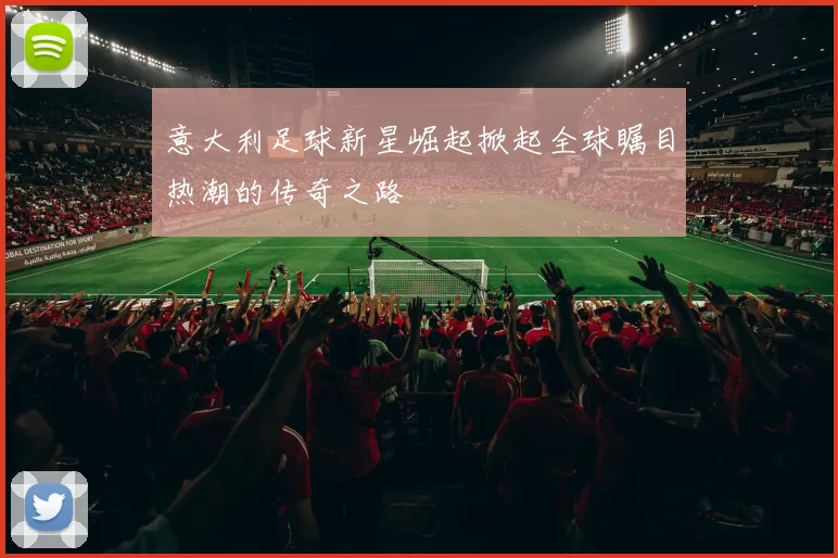 意大利足球新星崛起掀起全球瞩目热潮的传奇之路