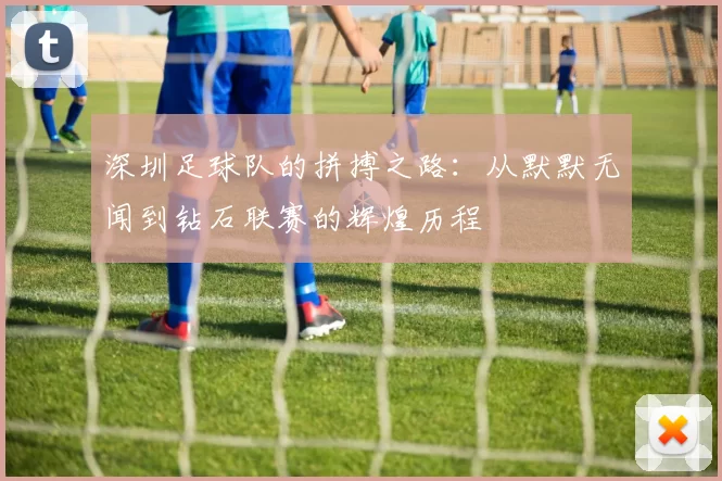 深圳足球队的拼搏之路：从默默无闻到钻石联赛的辉煌历程