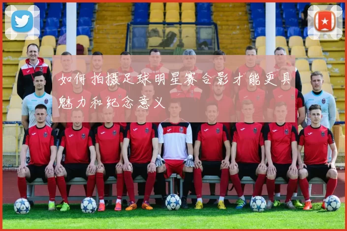 如何拍摄足球明星赛合影才能更具魅力和纪念意义