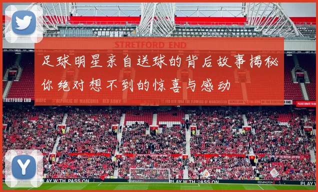 足球明星亲自送球的背后故事揭秘你绝对想不到的惊喜与感动