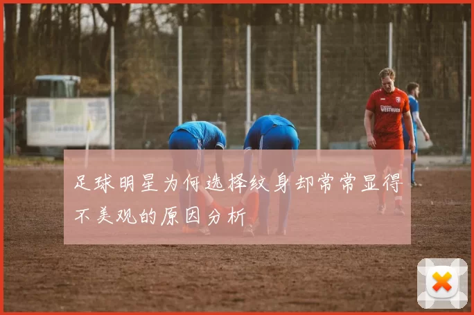 足球明星为何选择纹身却常常显得不美观的原因分析