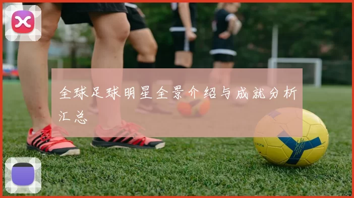 全球足球明星全景介绍与成就分析汇总