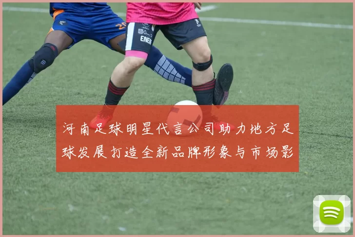 河南足球明星代言公司助力地方足球发展打造全新品牌形象与市场影响力