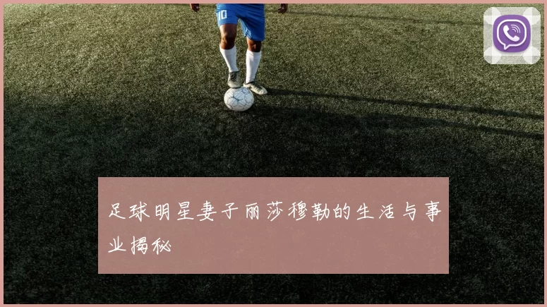 足球明星妻子丽莎穆勒的生活与事业揭秘
