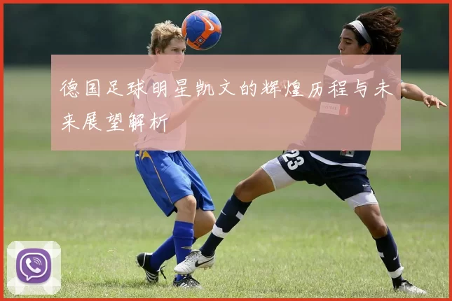 德国足球明星凯文的辉煌历程与未来展望解析