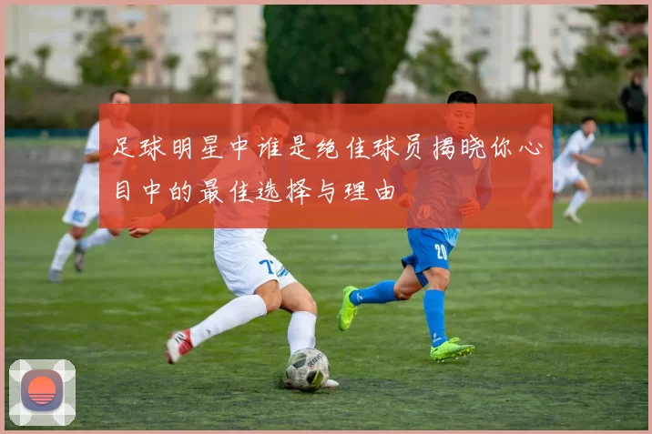 足球明星中谁是绝佳球员揭晓你心目中的最佳选择与理由