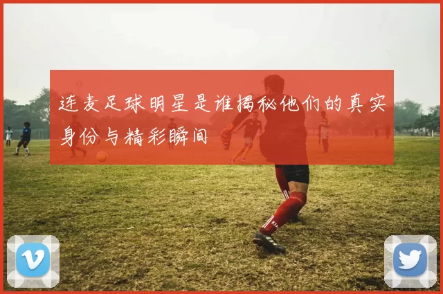 连麦足球明星是谁揭秘他们的真实身份与精彩瞬间