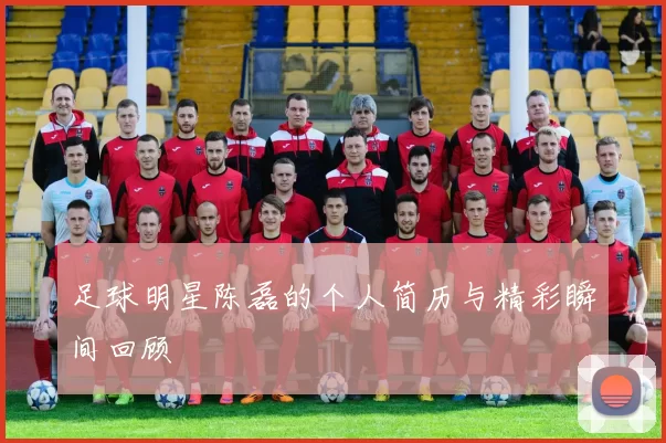 足球明星陈磊的个人简历与精彩瞬间回顾