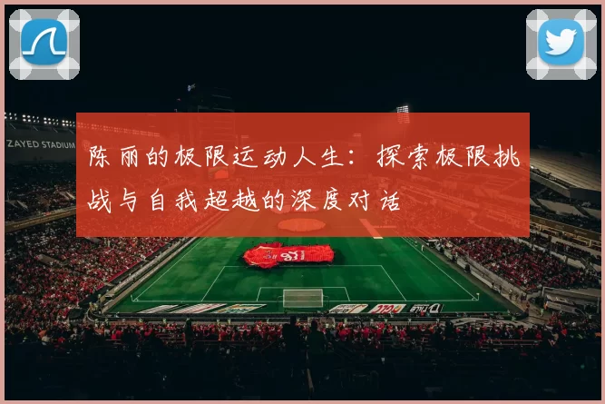 陈丽的极限运动人生：探索极限挑战与自我超越的深度对话