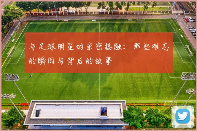 与足球明星的亲密接触：那些难忘的瞬间与背后的故事