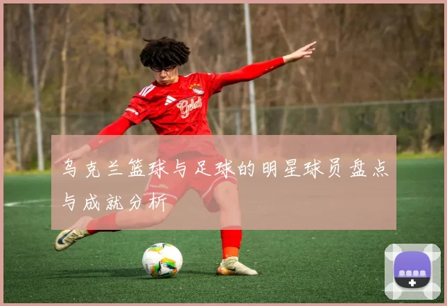 乌克兰篮球与足球的明星球员盘点与成就分析