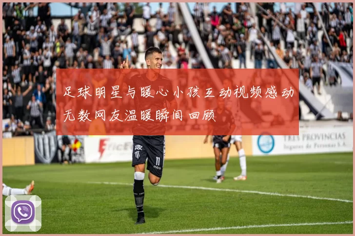 足球明星与暖心小孩互动视频感动无数网友温暖瞬间回顾