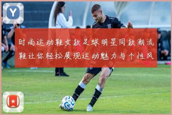 时尚运动鞋女款足球明星同款潮流鞋让你轻松展现运动魅力与个性风格
