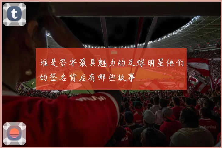 谁是签字最具魅力的足球明星他们的签名背后有哪些故事