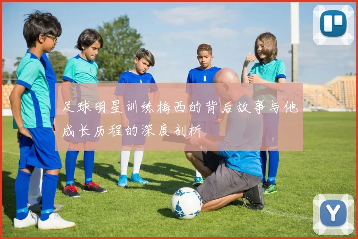 足球明星训练梅西的背后故事与他成长历程的深度剖析