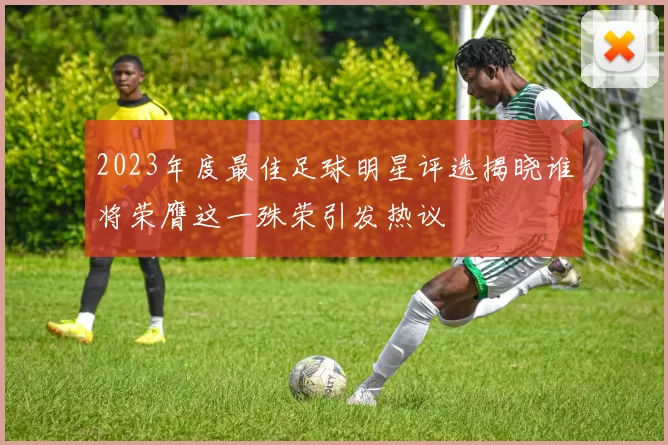 2023年度最佳足球明星评选揭晓谁将荣膺这一殊荣引发热议