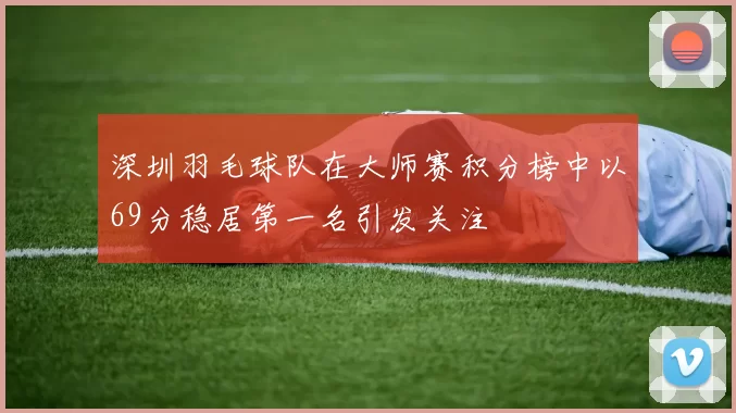 深圳羽毛球队在大师赛积分榜中以69分稳居第一名引发关注