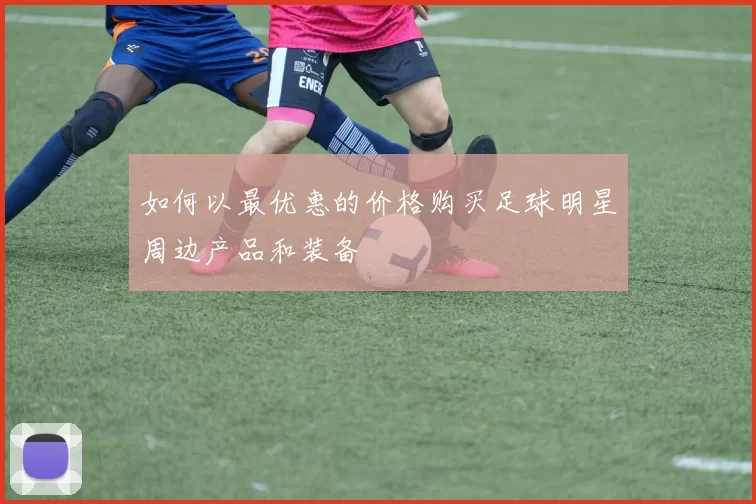 如何以最优惠的价格购买足球明星周边产品和装备