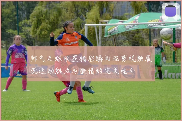 帅气足球明星精彩瞬间混剪视频展现运动魅力与激情的完美结合