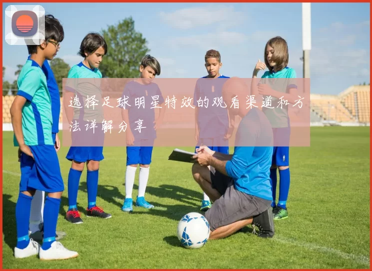 选择足球明星特效的观看渠道和方法详解分享