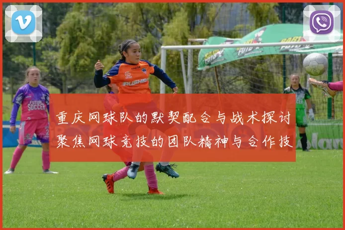 重庆网球队的默契配合与战术探讨聚焦网球竞技的团队精神与合作技巧