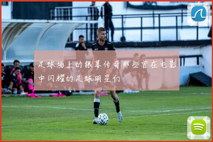 足球场上的银幕传奇那些曾在电影中闪耀的足球明星们