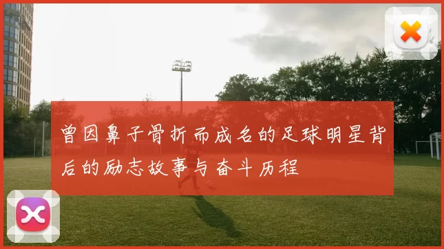 曾因鼻子骨折而成名的足球明星背后的励志故事与奋斗历程