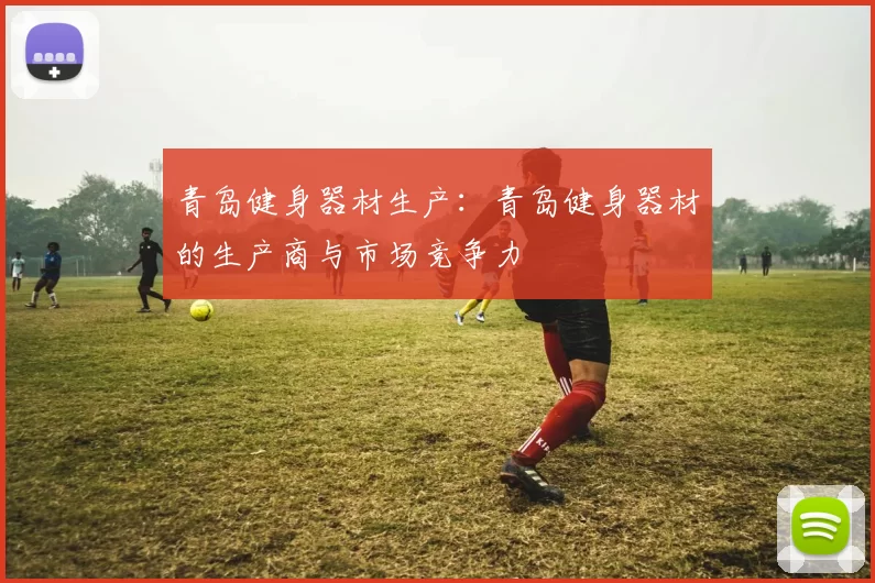 青岛健身器材生产：青岛健身器材的生产商与市场竞争力