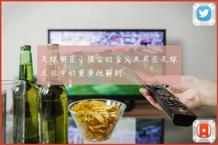 足球明星小摆台的含义及其在足球文化中的重要性解析