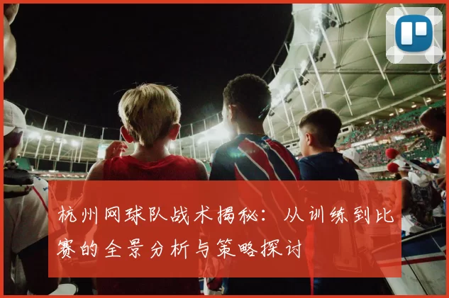 杭州网球队战术揭秘：从训练到比赛的全景分析与策略探讨