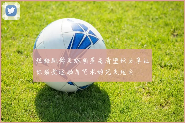 炫酷跳舞足球明星高清壁纸分享让你感受运动与艺术的完美结合