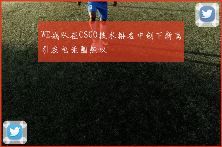 WE战队在CSGO技术排名中创下新高引发电竞圈热议