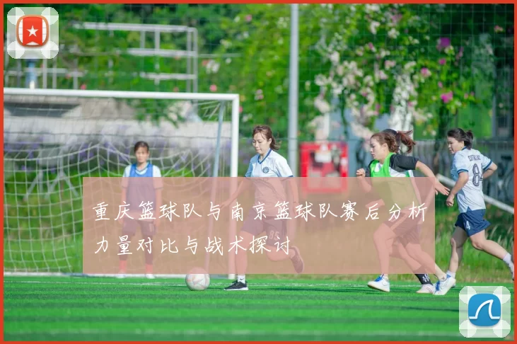 重庆篮球队与南京篮球队赛后分析力量对比与战术探讨