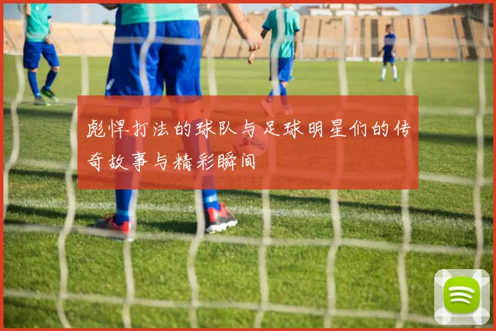 彪悍打法的球队与足球明星们的传奇故事与精彩瞬间