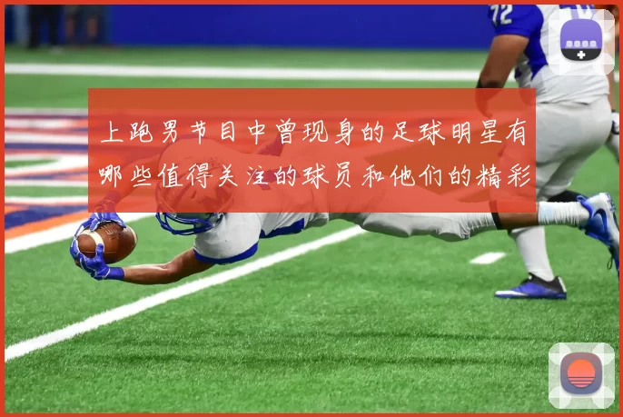上跑男节目中曾现身的足球明星有哪些值得关注的球员和他们的精彩表现