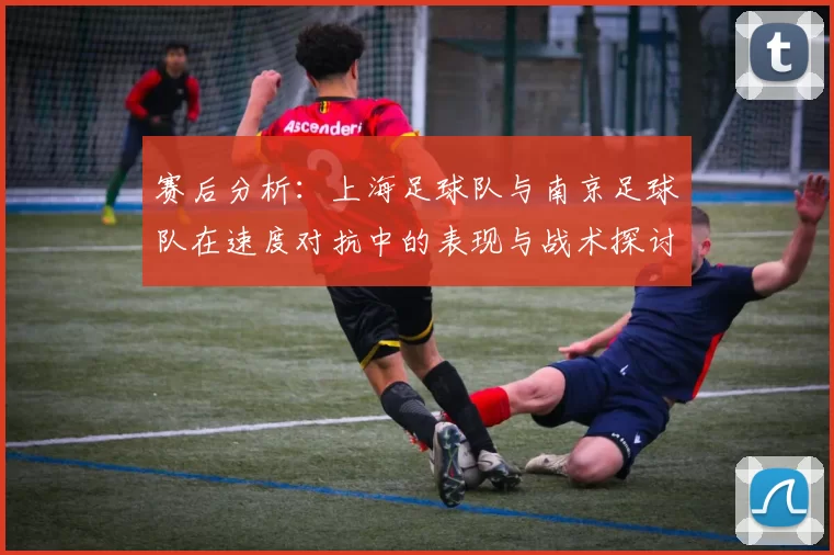 赛后分析：上海足球队与南京足球队在速度对抗中的表现与战术探讨