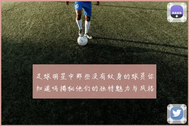 足球明星中那些没有纹身的球员你知道吗揭秘他们的独特魅力与风格