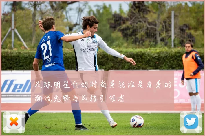 足球明星们的时尚秀场谁是看秀的潮流先锋与风格引领者