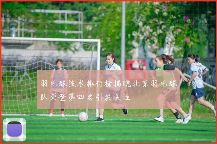 羽毛球技术排行榜揭晓北京羽毛球队荣登第四名引发关注