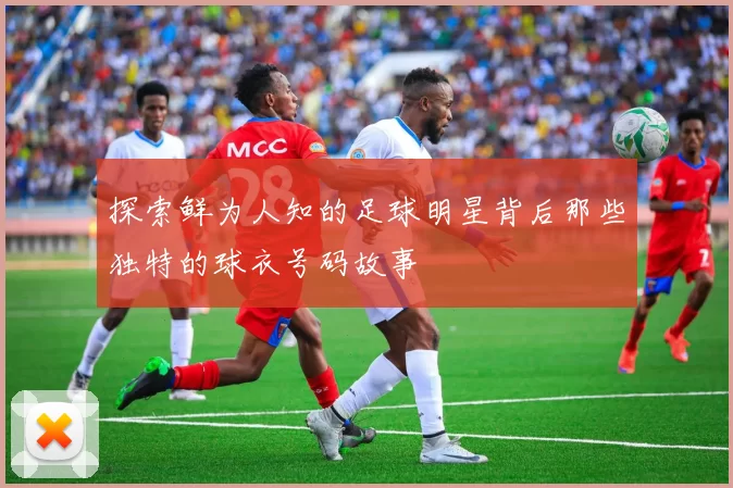 探索鲜为人知的足球明星背后那些独特的球衣号码故事